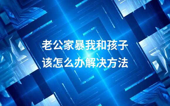 老公家暴我和孩子该怎么办解决方法