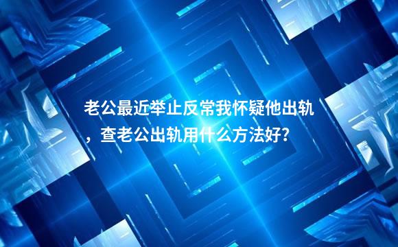 老公最近举止反常我怀疑他出轨，查老公出轨用什么方法好？