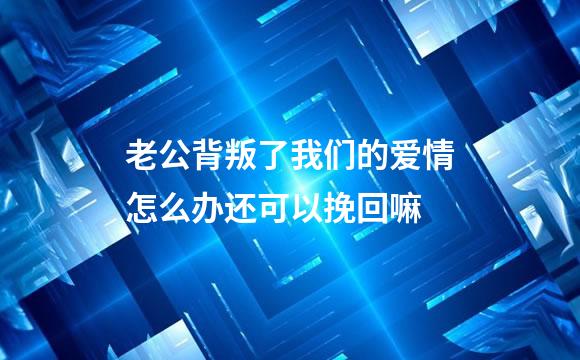 老公背叛了我们的爱情怎么办还可以挽回嘛