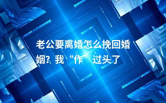 老公要离婚怎么挽回婚姻？我“作”过头了