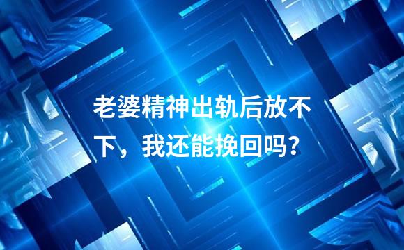 老婆精神出轨后放不下，我还能挽回吗？