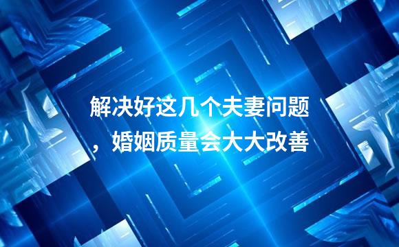解决好这几个夫妻问题，婚姻质量会大大改善