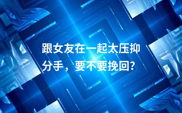 跟女友在一起太压抑分手，要不要挽回？