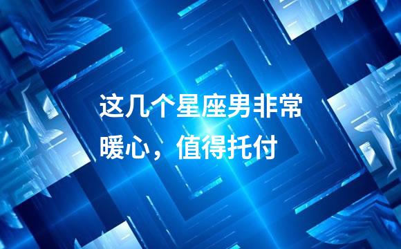 这几个星座男非常暖心，值得托付