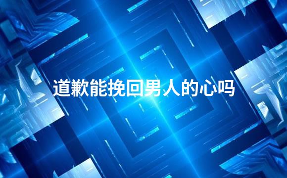 道歉能挽回男人的心吗