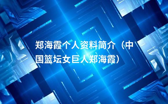 郑海霞个人资料简介（中国篮坛女巨人郑海霞）