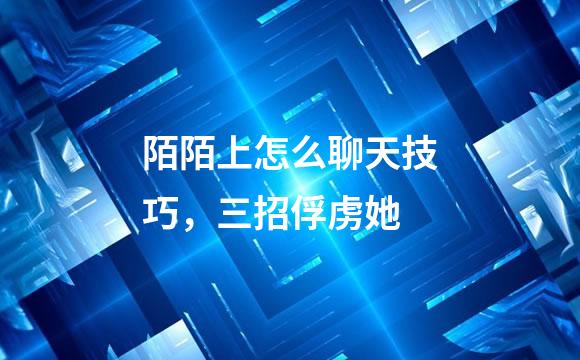 陌陌上怎么聊天技巧，三招俘虏她