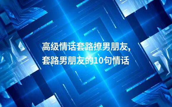 高级情话套路撩男朋友,套路男朋友的10句情话