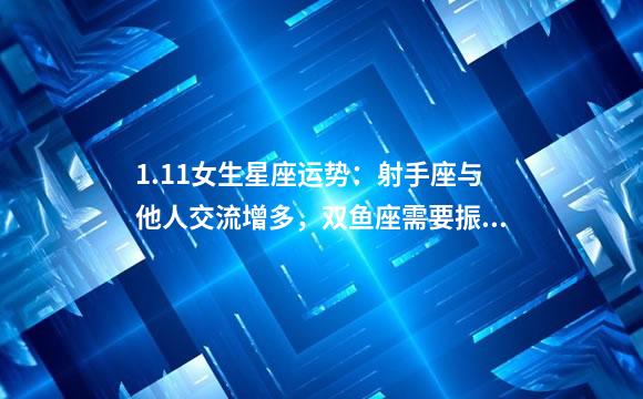 1.11女生星座运势：射手座与他人交流增多，双鱼座需要振作