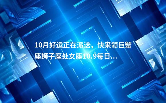 10月好运正在派送，快来领巨蟹座狮子座处女座10.9每日运势