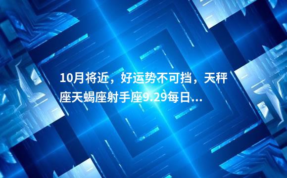 10月将近，好运势不可挡，天秤座天蝎座射手座9.29每日运势