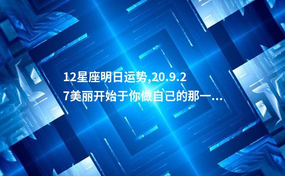 12星座明日运势,20.9.27美丽开始于你做自己的那一刻