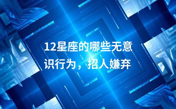 12星座的哪些无意识行为，招人嫌弃