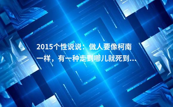 2015个性说说：做人要像柯南一样，有一种走到哪儿就死到哪的霸气