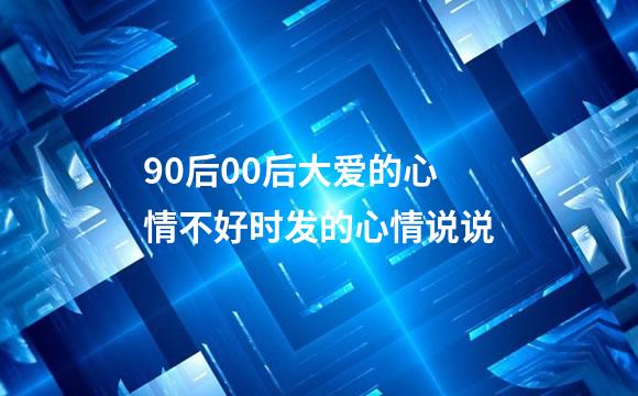 90后00后大爱的心情不好时发的心情说说