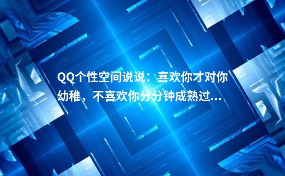 QQ个性空间说说：喜欢你才对你幼稚，不喜欢你分分钟成熟过你爹