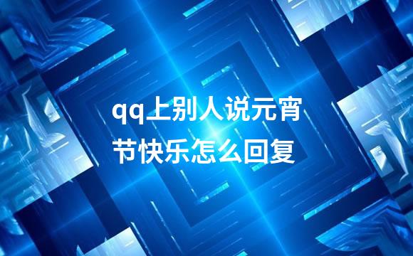 qq上别人说元宵节快乐怎么回复