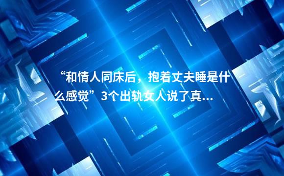 “和情人同床后，抱着丈夫睡是什么感觉”3个出轨女人说了真心话