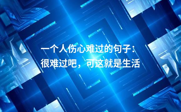 一个人伤心难过的句子：很难过吧，可这就是生活