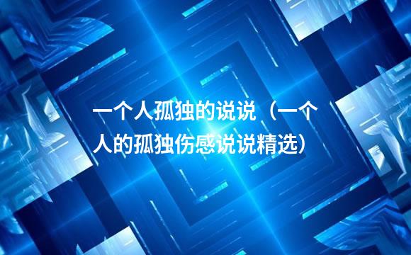 一个人孤独的说说（一个人的孤独伤感说说精选）