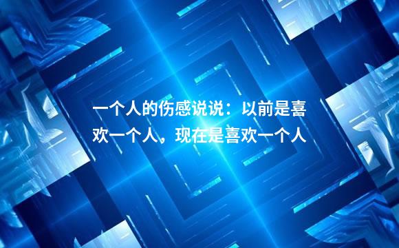 一个人的伤感说说：以前是喜欢一个人，现在是喜欢一个人