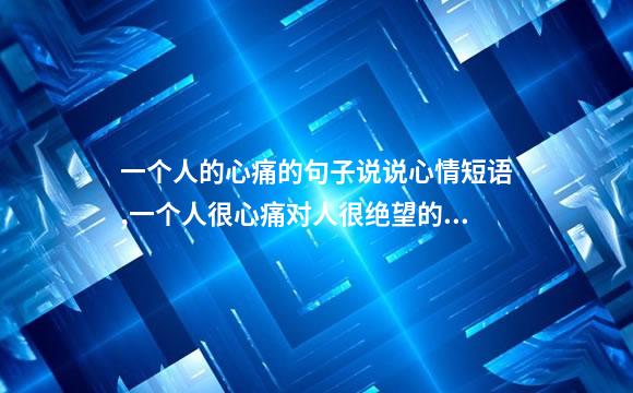 一个人的心痛的句子说说心情短语,一个人很心痛对人很绝望的说说