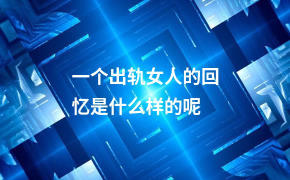 一个出轨女人的回忆是什么样的呢