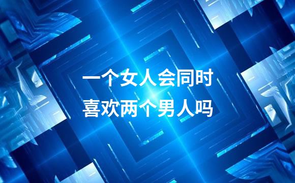 一个女人会同时喜欢两个男人吗