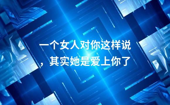 一个女人对你这样说，其实她是爱上你了