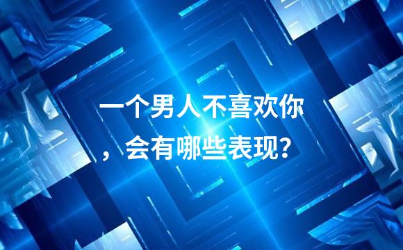 一个男人不喜欢你，会有哪些表现？
