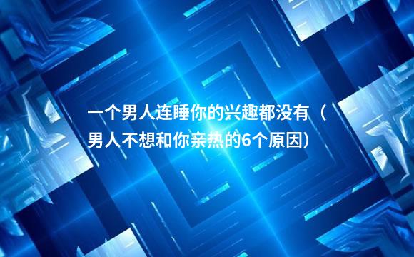 一个男人连睡你的兴趣都没有（男人不想和你亲热的6个原因）