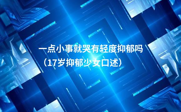 一点小事就哭有轻度抑郁吗（17岁抑郁少女口述）