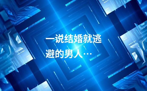 一说结婚就逃避的男人…