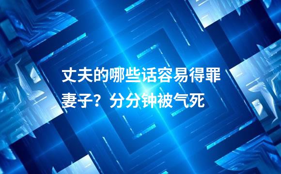 丈夫的哪些话容易得罪妻子？分分钟被气死