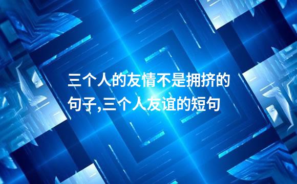 三个人的友情不是拥挤的句子,三个人友谊的短句