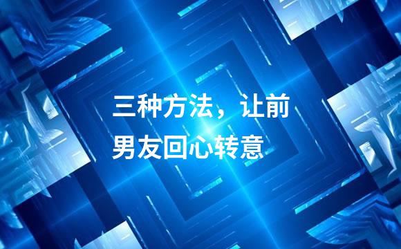 三种方法，让前男友回心转意