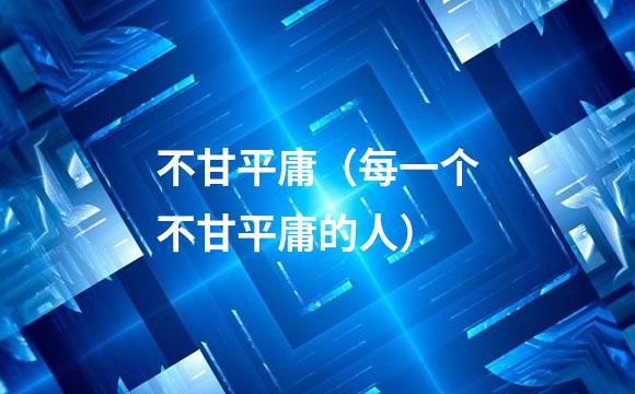 不甘平庸（每一个不甘平庸的人）