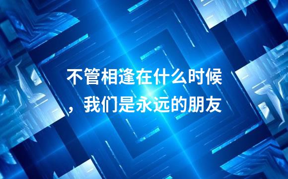 不管相逢在什么时候，我们是永远的朋友