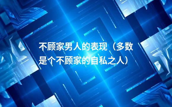 不顾家男人的表现（多数是个不顾家的自私之人）