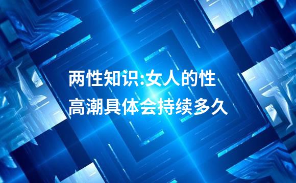 两性知识:女人的性高潮具体会持续多久