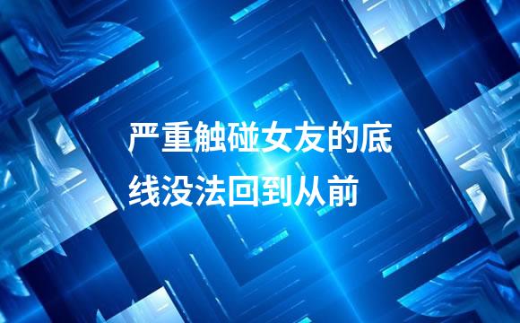严重触碰女友的底线没法回到从前