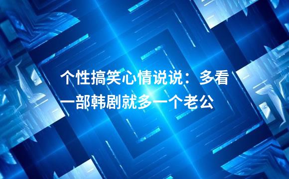 个性搞笑心情说说：多看一部韩剧就多一个老公
