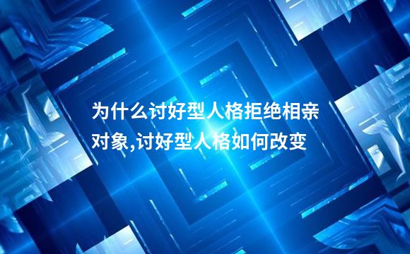 为什么讨好型人格拒绝相亲对象,讨好型人格如何改变