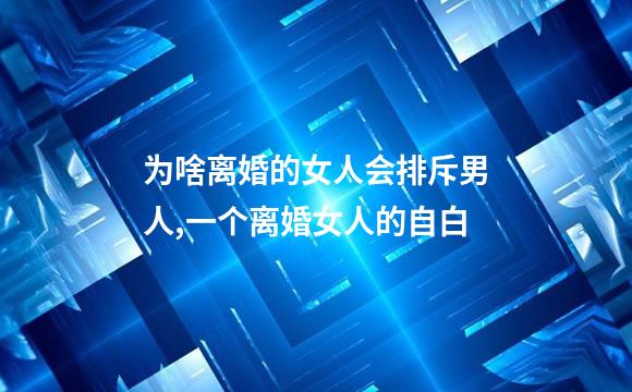 为啥离婚的女人会排斥男人,一个离婚女人的自白