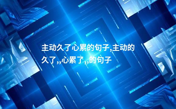 主动久了心累的句子,主动的久了,,心累了,,的句子