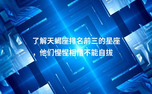 了解天蝎座排名前三的星座，他们惺惺相惜不能自拔