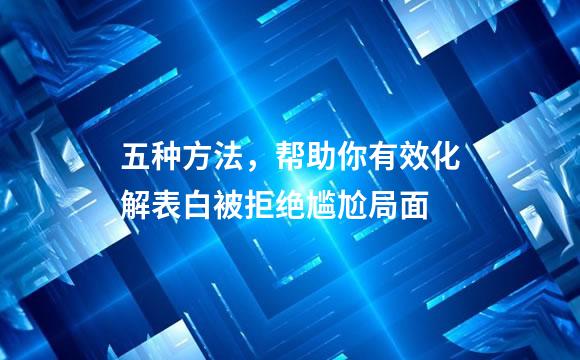 五种方法，帮助你有效化解表白被拒绝尴尬局面