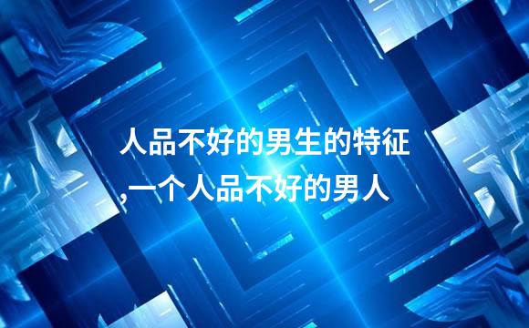 人品不好的男生的特征,一个人品不好的男人