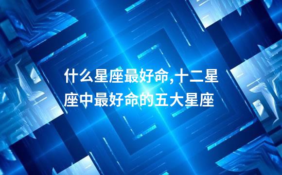 什么星座最好命,十二星座中最好命的五大星座