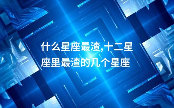 什么星座最渣,十二星座里最渣的几个星座